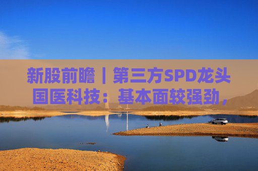 新股前瞻｜第三方SPD龙头国医科技：基本面较强劲，早期投资者浮盈已翻翻  第1张