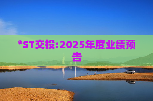 *ST交投:2025年度业绩预告  第1张