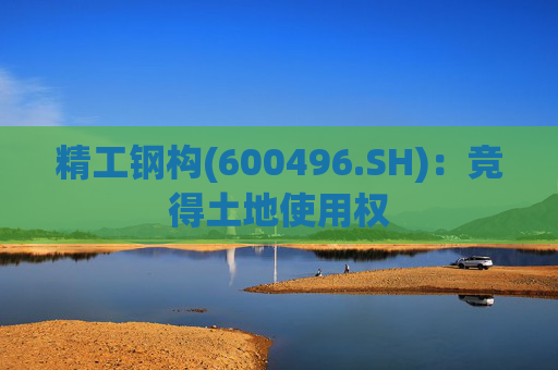 精工钢构(600496.SH)：竞得土地使用权