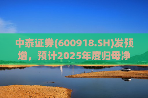 中泰证券(600918.SH)发预增，预计2025年度归母净利润同比增加40%到60%