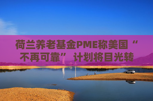 荷兰养老基金PME称美国“不再可靠” 计划将目光转向欧洲