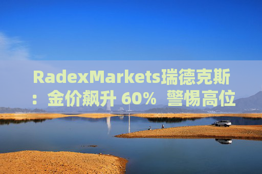 RadexMarkets瑞德克斯：金价飙升 60%  警惕高位陷阱