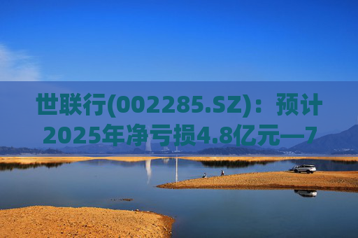 世联行(002285.SZ)：预计2025年净亏损4.8亿元―7.2亿元