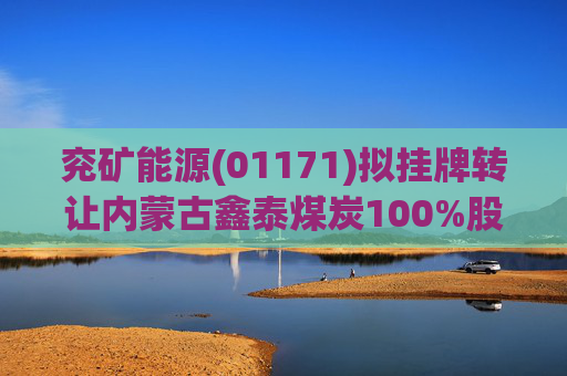 兖矿能源(01171)拟挂牌转让内蒙古鑫泰煤炭100%股权