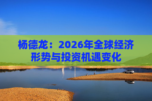 杨德龙：2026年全球经济形势与投资机遇变化