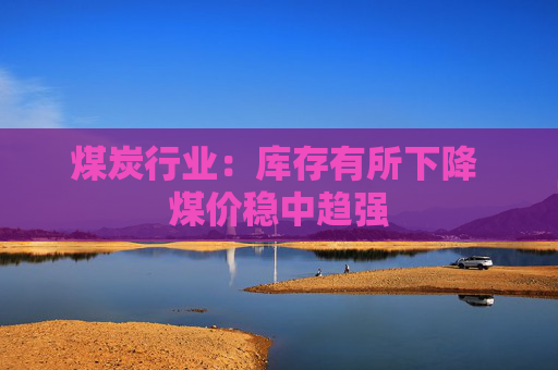 煤炭行业：库存有所下降 煤价稳中趋强