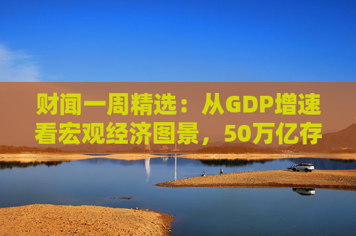 财闻一周精选：从GDP增速看宏观经济图景，50万亿存款搬家去了哪？
