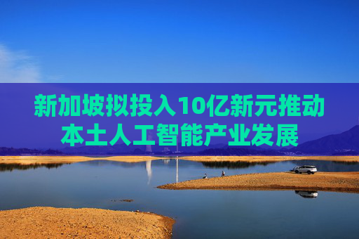 新加坡拟投入10亿新元推动本土人工智能产业发展