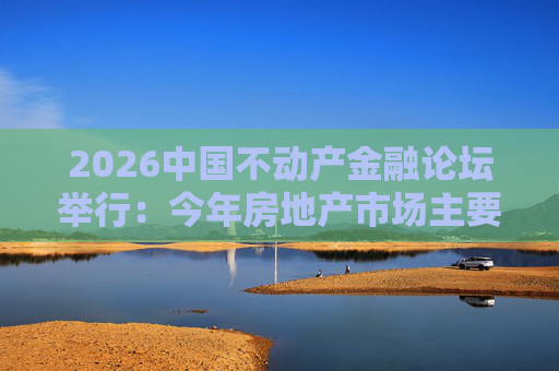 2026中国不动产金融论坛举行：今年房地产市场主要指标跌势有望收敛