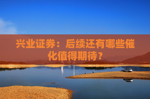 兴业证券：后续还有哪些催化值得期待？