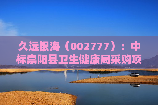 久远银海（002777）：中标崇阳县卫生健康局采购项目，中标金额为118.00万元