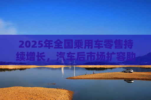 2025年全国乘用车零售持续增长，汽车后市场扩容助推巴兰仕长期向好