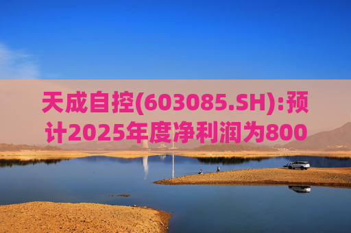 天成自控(603085.SH):预计2025年度净利润为8000万元到9500万元 将实现扭亏为盈