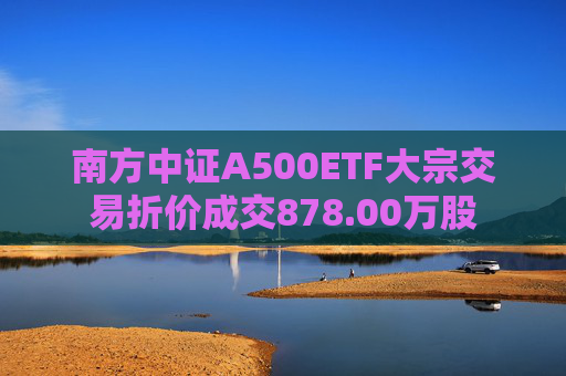 南方中证A500ETF大宗交易折价成交878.00万股