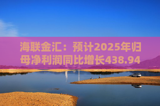 海联金汇：预计2025年归母净利润同比增长438.94%-581.30%