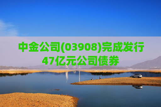 中金公司(03908)完成发行47亿元公司债券