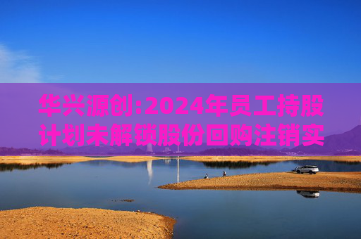 华兴源创:2024年员工持股计划未解锁股份回购注销实施公告