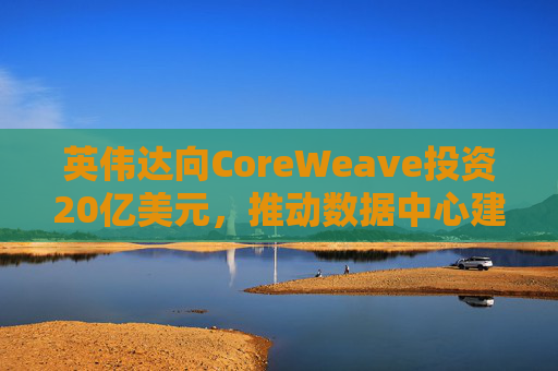 英伟达向CoreWeave投资20亿美元，推动数据中心建设
