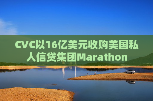 CVC以16亿美元收购美国私人信贷集团Marathon