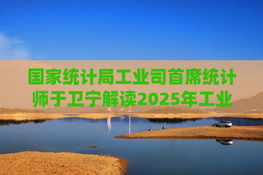 国家统计局工业司首席统计师于卫宁解读2025年工业企业利润数据：新动能支撑带动作用明显