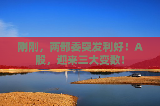 刚刚,两部委突发利好!A股,迎来三大变数! 第1张 刚刚,两部委突发利好!A股,迎来三大变数! 第1张