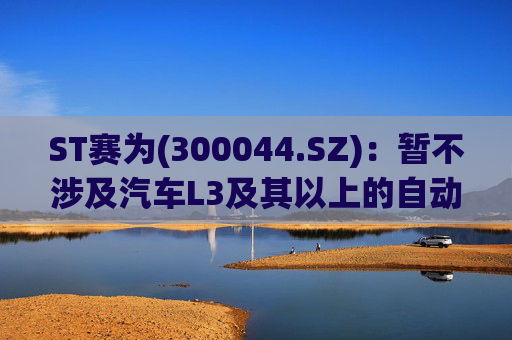 ST赛为(300044.SZ)：暂不涉及汽车L3及其以上的自动驾驶业务