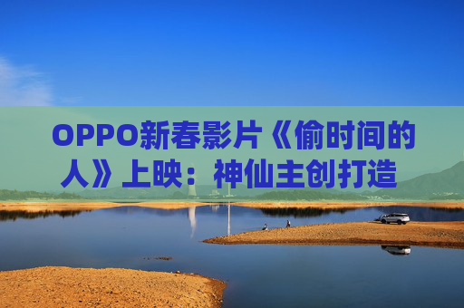 OPPO新春影片《偷时间的人》上映：神仙主创打造 全片由OPPO Find X9 Pro拍摄