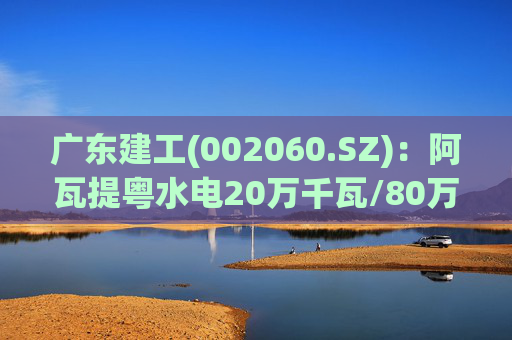 广东建工(002060.SZ)：阿瓦提粤水电20万千瓦/80万千瓦时构网型储能项目并网运行