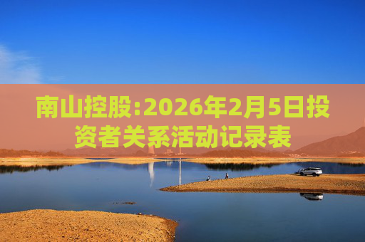南山控股:2026年2月5日投资者关系活动记录表