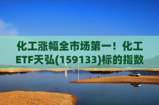 化工涨幅全市场第一！化工ETF天弘(159133)标的指数V型反转现涨超3%，盘中净申购1550万份冲击“28连吸金”  第1张