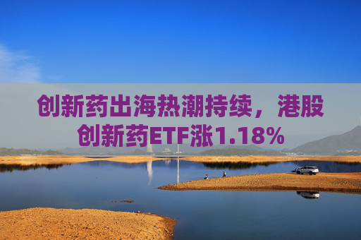 创新药出海热潮持续，港股创新药ETF涨1.18%