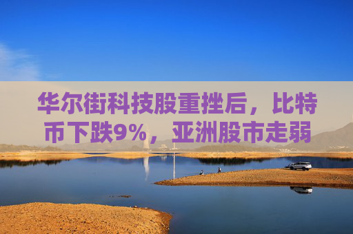 华尔街科技股重挫后，比特币下跌9%，亚洲股市走弱