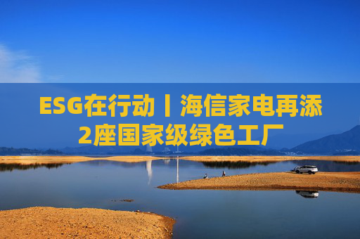 ESG在行动丨海信家电再添2座国家级绿色工厂