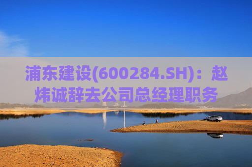 浦东建设(600284.SH)：赵炜诚辞去公司总经理职务