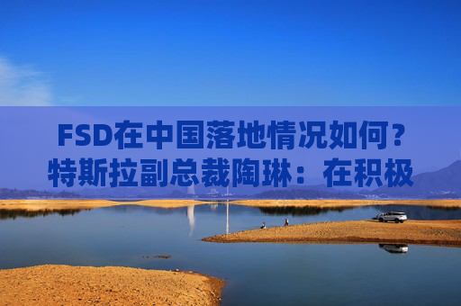 FSD在中国落地情况如何？特斯拉副总裁陶琳：在积极推进，还没有可以公布的时间表