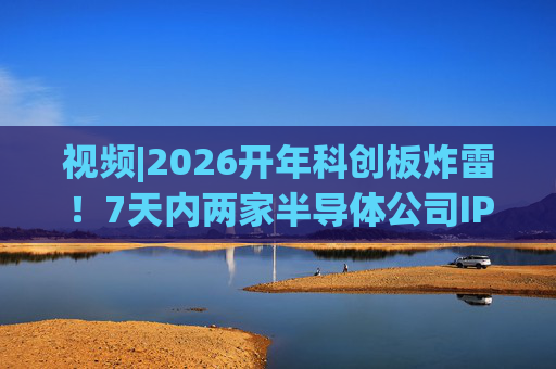 视频|2026开年科创板炸雷！7天内两家半导体公司IPO撤单，都是头部券商保荐的！