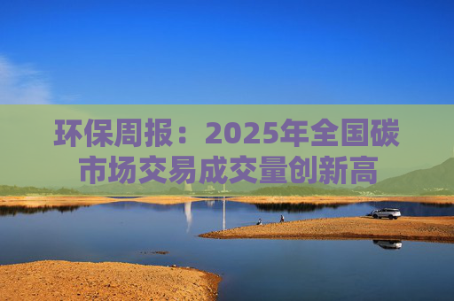环保周报：2025年全国碳市场交易成交量创新高
