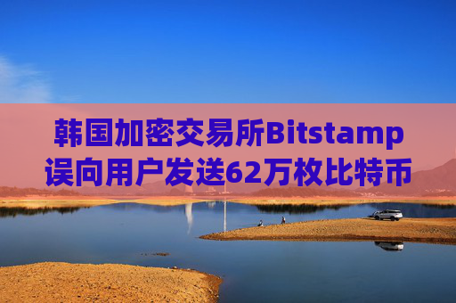 韩国加密交易所Bitstamp误向用户发送62万枚比特币