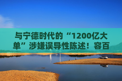 与宁德时代的“1200亿大单”涉嫌误导性陈述！容百科技董事长、董秘等合计被罚950万
