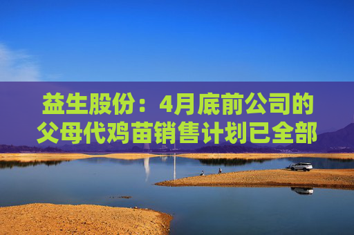益生股份：4月底前公司的父母代鸡苗销售计划已全部订完
