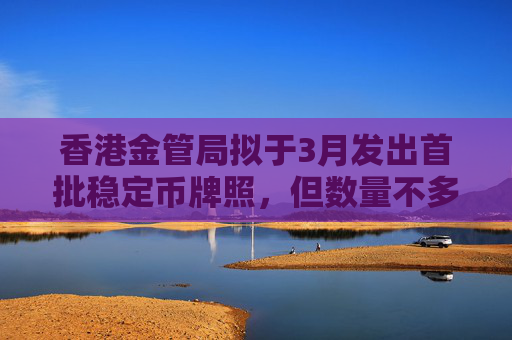 香港金管局拟于3月发出首批稳定币牌照，但数量不多，以稳妥为主