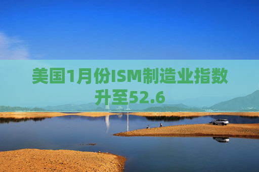 美国1月份ISM制造业指数升至52.6