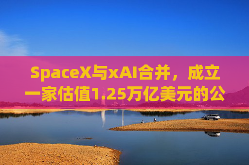 SpaceX与xAI合并，成立一家估值1.25万亿美元的公司