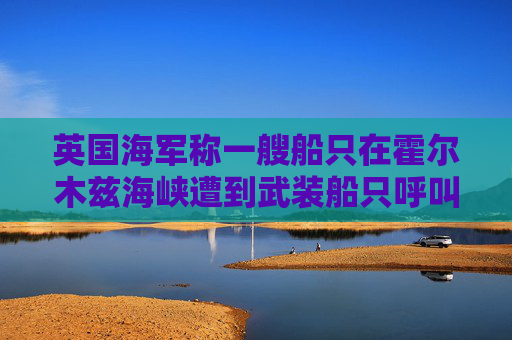 英国海军称一艘船只在霍尔木兹海峡遭到武装船只呼叫要求停船