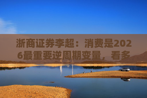 浙商证券李超：消费是2026最重要逆周期变量，看多A股