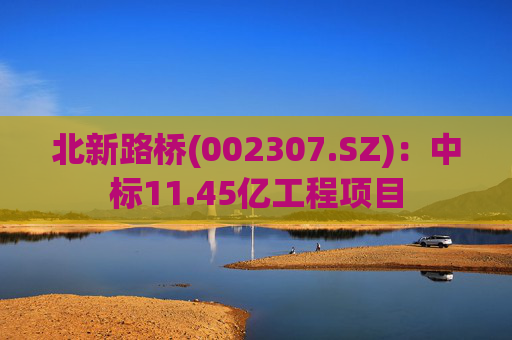 北新路桥(002307.SZ)：中标11.45亿工程项目