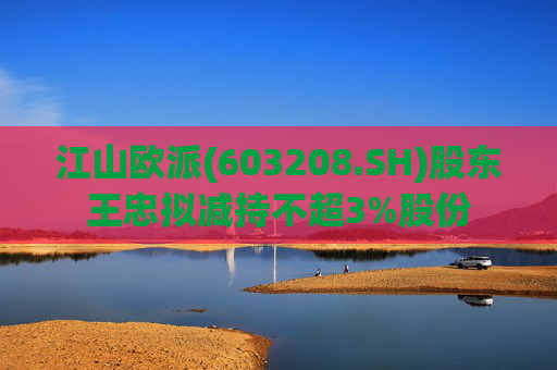 江山欧派(603208.SH)股东王忠拟减持不超3%股份