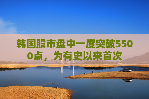 韩国股市盘中一度突破5500点，为有史以来首次