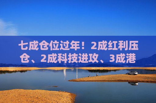 七成仓位过年！2成红利压仓、2成科技进攻、3成港股埋伏，我的春节配置单