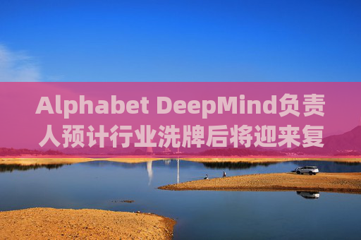 Alphabet DeepMind负责人预计行业洗牌后将迎来复兴